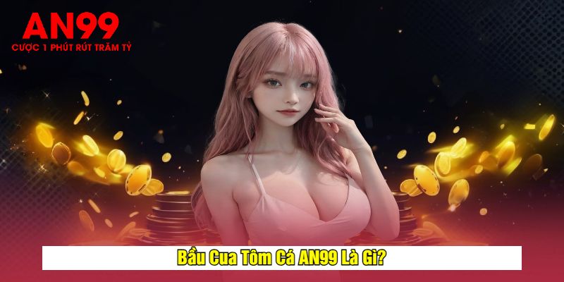 Bầu Cua Tôm Cá AN99 Là Gì?