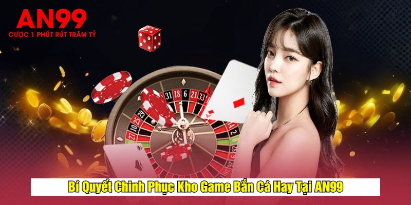 Bí Quyết Chinh Phục Kho Game Bắn Cá Hay Tại AN99