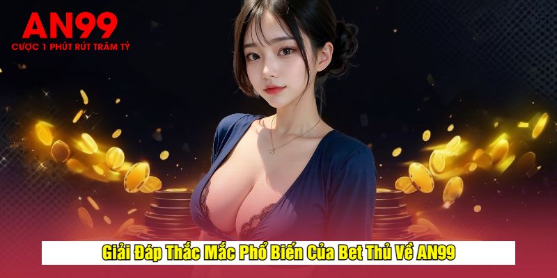 Giải Đáp Thắc Mắc Phổ Biến Của Bet Thủ Về AN99