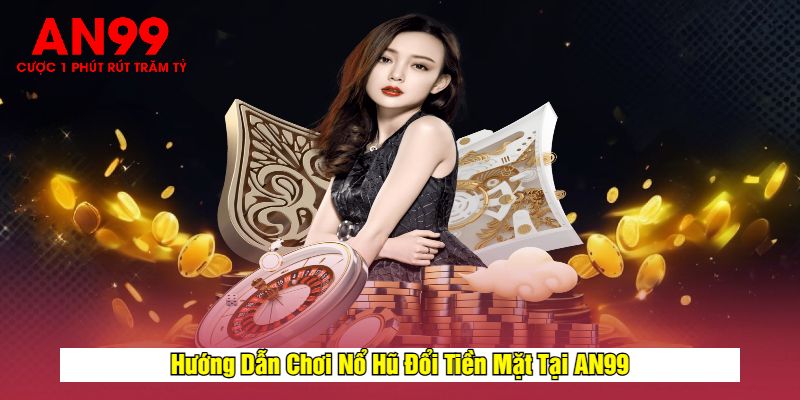 Hướng Dẫn Chơi Nổ Hũ Đổi Tiền Mặt Tại AN99