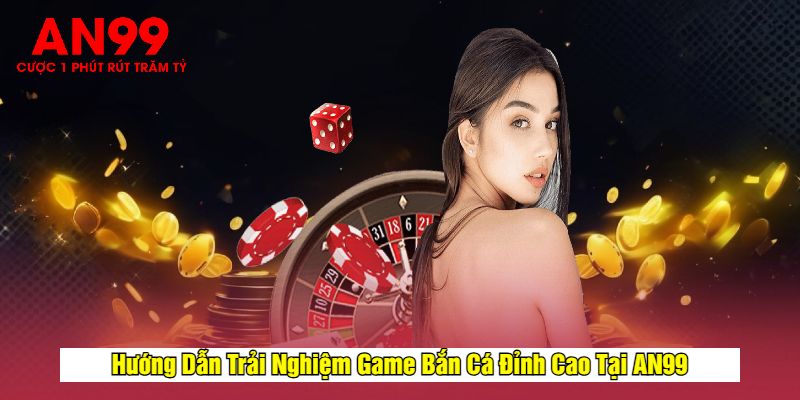 Hướng Dẫn Trải Nghiệm Game Bắn Cá Đỉnh Cao Tại AN99