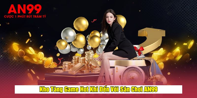 Kho Tàng Game Hot Khi Đến Với Sân Chơi AN99