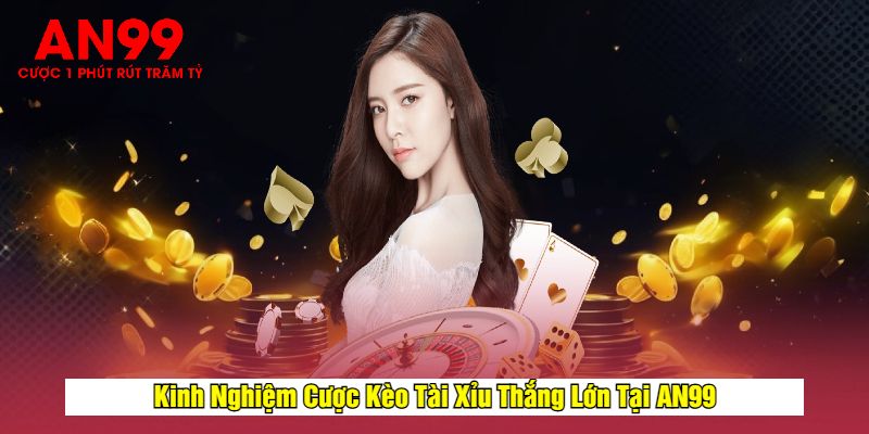 Kinh Nghiệm Cược Kèo Tài Xỉu Thắng Lớn Tại AN99