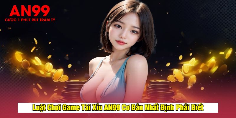 Luật Chơi Game Tài Xỉu AN99 Cơ Bản Nhất Định Phải Biết