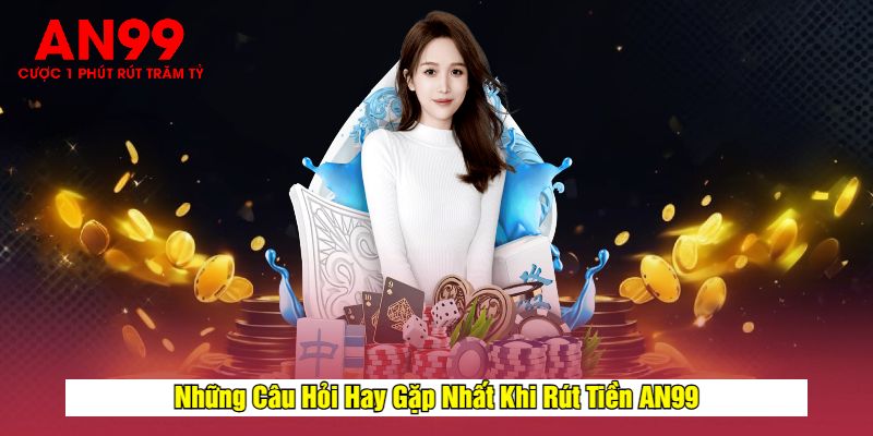 Những Câu Hỏi Hay Gặp Nhất Khi Rút Tiền AN99