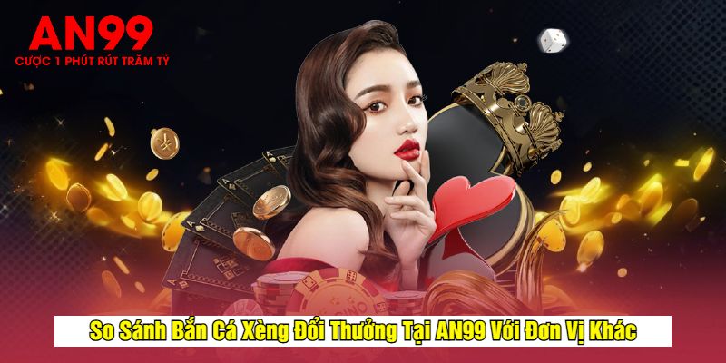 So Sánh Bắn Cá Xèng Đổi Thưởng Tại AN99 Với Đơn Vị Khác
