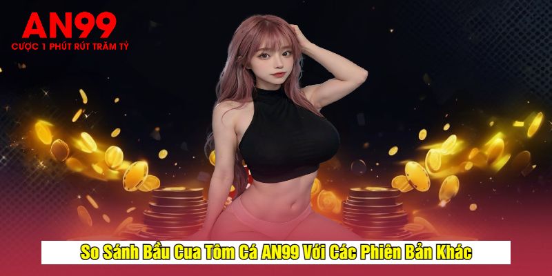 So Sánh Bầu Cua Tôm Cá AN99 Với Các Phiên Bản Khác