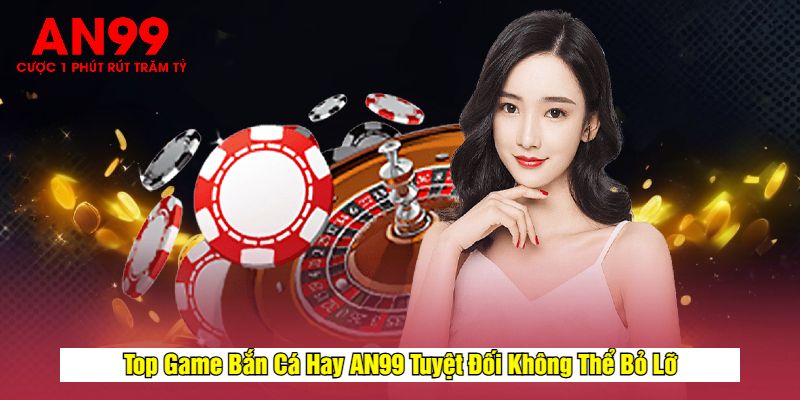 Top Game Bắn Cá Hay AN99 Tuyệt Đối Không Thể Bỏ Lỡ